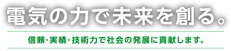 電気の力で未来を創る。信頼・実績・技術力で社会の発展に貢献します。